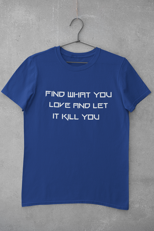 FIND WHAT YOU LOVE AND LET IT KILL YOU T-SHIRT